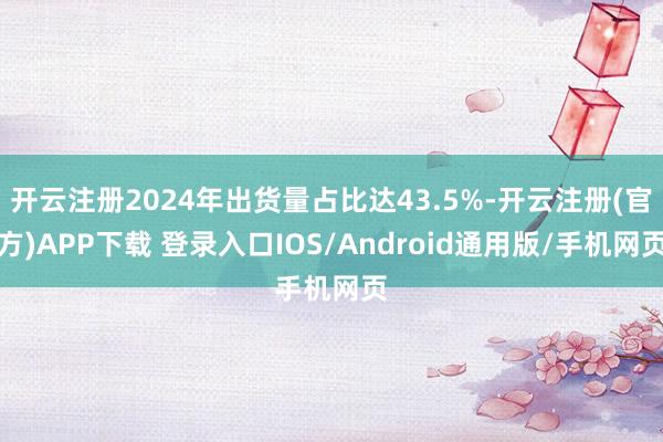 开云注册2024年出货量占比达43.5%-开云注册(官方)APP下载 登录入口IOS/Android通用版/手机网页