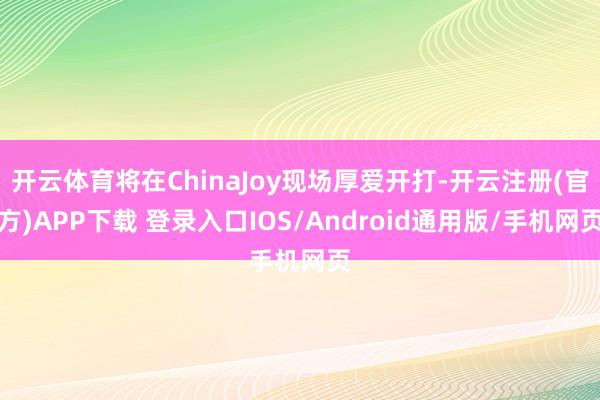 开云体育将在ChinaJoy现场厚爱开打-开云注册(官方)APP下载 登录入口IOS/Android通用版/手机网页
