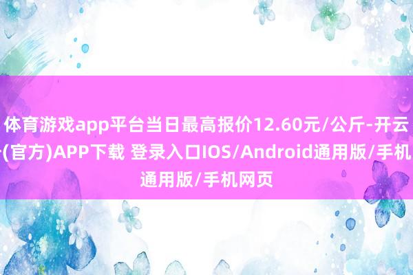 体育游戏app平台当日最高报价12.60元/公斤-开云注册(官方)APP下载 登录入口IOS/Android通用版/手机网页