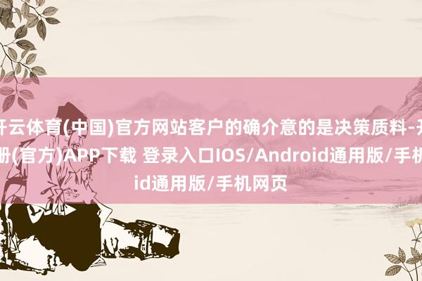 开云体育(中国)官方网站客户的确介意的是决策质料-开云注册(官方)APP下载 登录入口IOS/Android通用版/手机网页