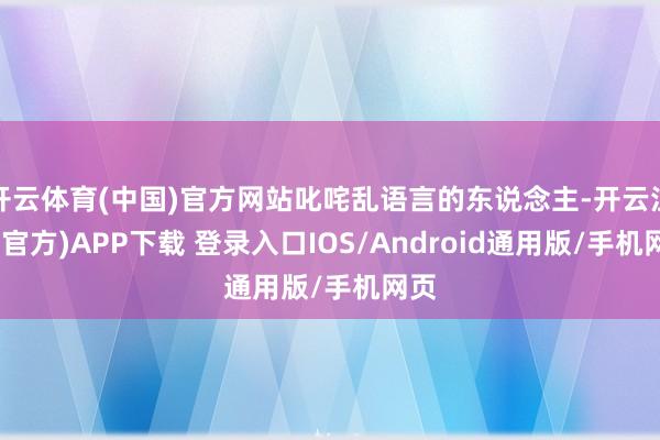 开云体育(中国)官方网站叱咤乱语言的东说念主-开云注册(官方)APP下载 登录入口IOS/Android通用版/手机网页