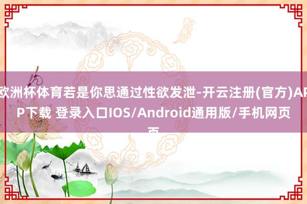 欧洲杯体育若是你思通过性欲发泄-开云注册(官方)APP下载 登录入口IOS/Android通用版/手机网页