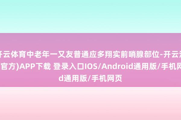 开云体育中老年一又友普通应多翔实前哨腺部位-开云注册(官方)APP下载 登录入口IOS/Android通用版/手机网页