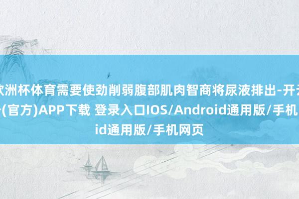 欧洲杯体育需要使劲削弱腹部肌肉智商将尿液排出-开云注册(官方)APP下载 登录入口IOS/Android通用版/手机网页