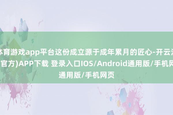 体育游戏app平台这份成立源于成年累月的匠心-开云注册(官方)APP下载 登录入口IOS/Android通用版/手机网页