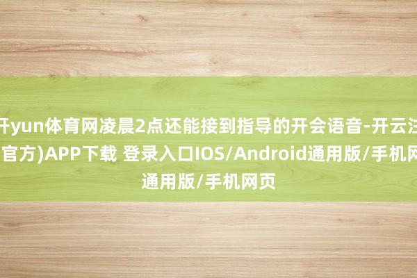 开yun体育网凌晨2点还能接到指导的开会语音-开云注册(官方)APP下载 登录入口IOS/Android通用版/手机网页