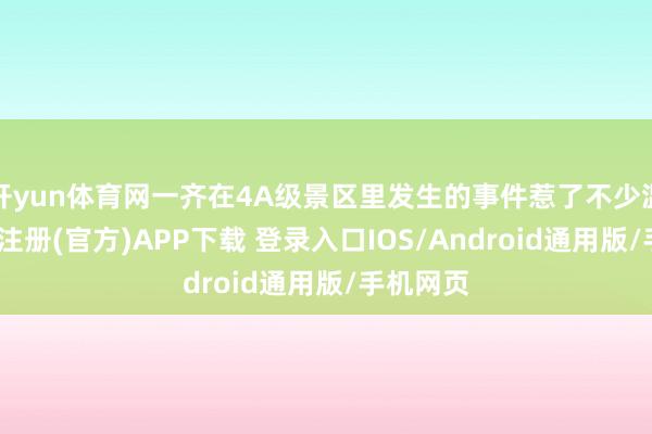 开yun体育网一齐在4A级景区里发生的事件惹了不少温情-开云注册(官方)APP下载 登录入口IOS/Android通用版/手机网页