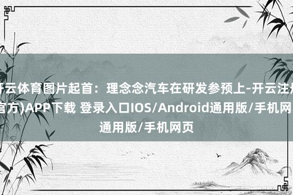 开云体育图片起首：理念念汽车在研发参预上-开云注册(官方)APP下载 登录入口IOS/Android通用版/手机网页
