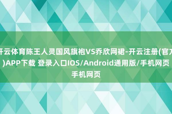 开云体育陈王人灵国风旗袍VS乔欣网裙-开云注册(官方)APP下载 登录入口IOS/Android通用版/手机网页