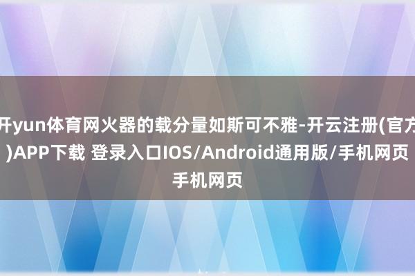 开yun体育网火器的载分量如斯可不雅-开云注册(官方)APP下载 登录入口IOS/Android通用版/手机网页