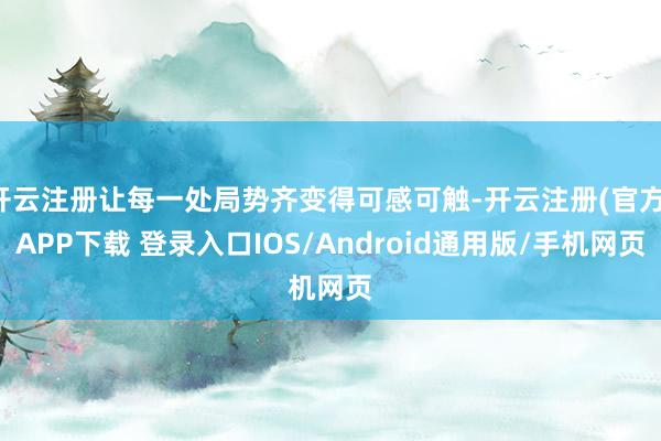 开云注册让每一处局势齐变得可感可触-开云注册(官方)APP下载 登录入口IOS/Android通用版/手机网页