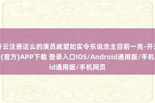 开云注册这么的演员威望如实令东说念主目前一亮-开云注册(官方)APP下载 登录入口IOS/Android通用版/手机网页