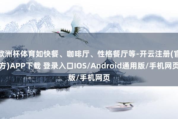 欧洲杯体育如快餐、咖啡厅、性格餐厅等-开云注册(官方)APP下载 登录入口IOS/Android通用版/手机网页