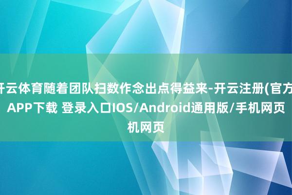 开云体育随着团队扫数作念出点得益来-开云注册(官方)APP下载 登录入口IOS/Android通用版/手机网页