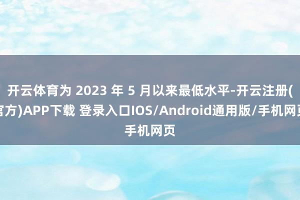 开云体育为 2023 年 5 月以来最低水平-开云注册(官方)APP下载 登录入口IOS/Android通用版/手机网页