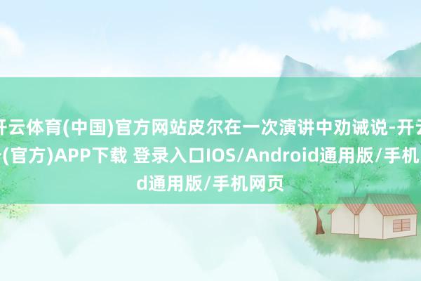开云体育(中国)官方网站皮尔在一次演讲中劝诫说-开云注册(官方)APP下载 登录入口IOS/Android通用版/手机网页