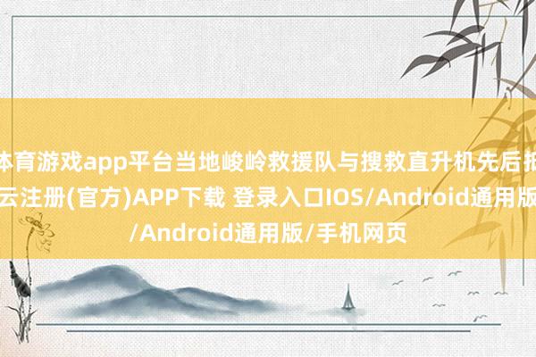 体育游戏app平台当地峻岭救援队与搜救直升机先后抵达现场-开云注册(官方)APP下载 登录入口IOS/Android通用版/手机网页
