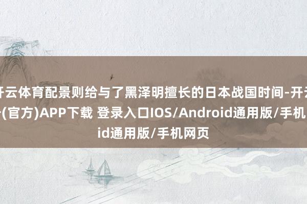 开云体育配景则给与了黑泽明擅长的日本战国时间-开云注册(官方)APP下载 登录入口IOS/Android通用版/手机网页
