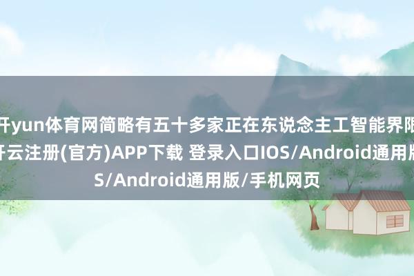 开yun体育网简略有五十多家正在东说念主工智能界限赶紧崛起-开云注册(官方)APP下载 登录入口IOS/Android通用版/手机网页