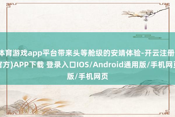 体育游戏app平台带来头等舱级的安靖体验-开云注册(官方)APP下载 登录入口IOS/Android通用版/手机网页