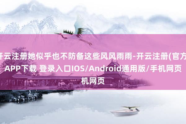 开云注册她似乎也不防备这些风风雨雨-开云注册(官方)APP下载 登录入口IOS/Android通用版/手机网页