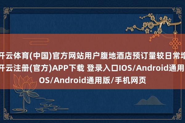 开云体育(中国)官方网站用户腹地酒店预订量较日常增长跳跃5倍-开云注册(官方)APP下载 登录入口IOS/Android通用版/手机网页