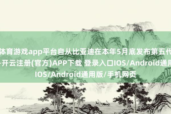 体育游戏app平台自从比亚迪在本年5月底发布第五代DM时刻以来-开云注册(官方)APP下载 登录入口IOS/Android通用版/手机网页