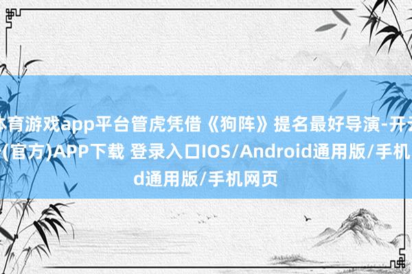 体育游戏app平台管虎凭借《狗阵》提名最好导演-开云注册(官方)APP下载 登录入口IOS/Android通用版/手机网页