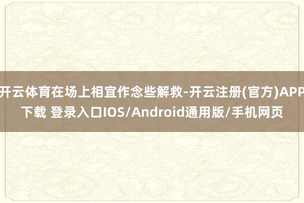 开云体育在场上相宜作念些解救-开云注册(官方)APP下载 登录入口IOS/Android通用版/手机网页