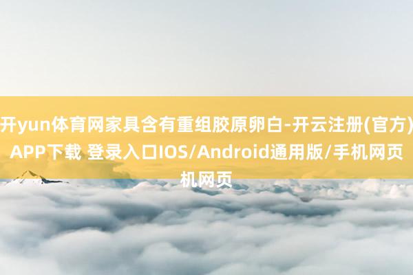 开yun体育网家具含有重组胶原卵白-开云注册(官方)APP下载 登录入口IOS/Android通用版/手机网页