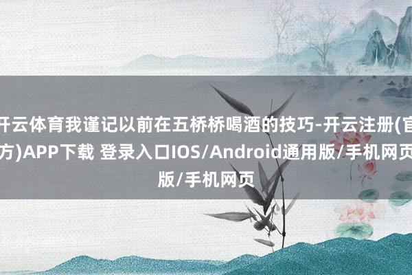 开云体育我谨记以前在五桥桥喝酒的技巧-开云注册(官方)APP下载 登录入口IOS/Android通用版/手机网页
