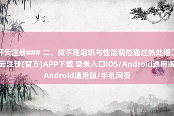 开云注册### 二、微不雅组织与性能调控通过热处理工艺调控-开云注册(官方)APP下载 登录入口IOS/Android通用版/手机网页