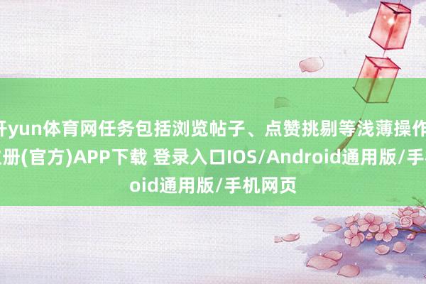 开yun体育网任务包括浏览帖子、点赞挑剔等浅薄操作-开云注册(官方)APP下载 登录入口IOS/Android通用版/手机网页