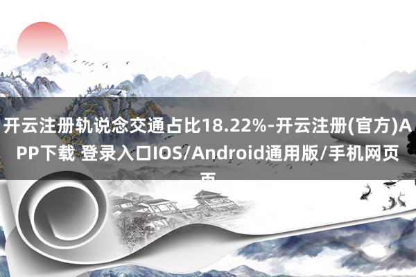 开云注册轨说念交通占比18.22%-开云注册(官方)APP下载 登录入口IOS/Android通用版/手机网页