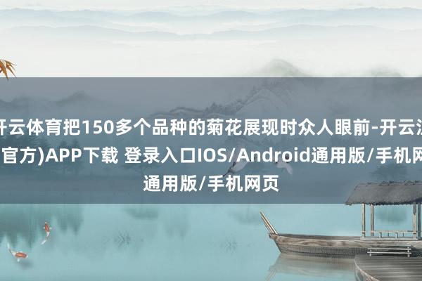 开云体育把150多个品种的菊花展现时众人眼前-开云注册(官方)APP下载 登录入口IOS/Android通用版/手机网页