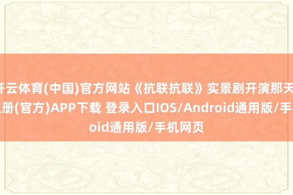 开云体育(中国)官方网站《抗联抗联》实景剧开演那天-开云注册(官方)APP下载 登录入口IOS/Android通用版/手机网页