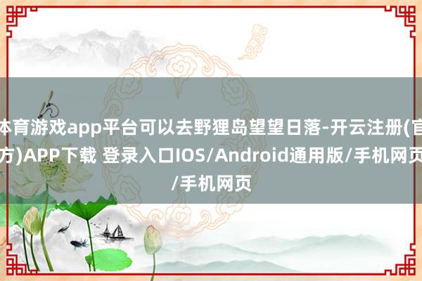 体育游戏app平台可以去野狸岛望望日落-开云注册(官方)APP下载 登录入口IOS/Android通用版/手机网页
