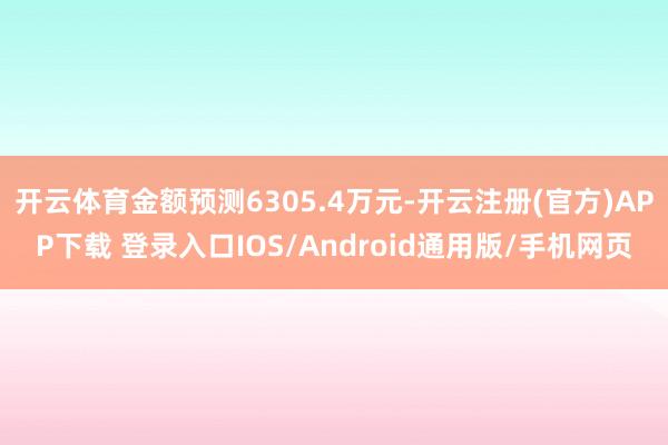 开云体育金额预测6305.4万元-开云注册(官方)APP下载 登录入口IOS/Android通用版/手机网页