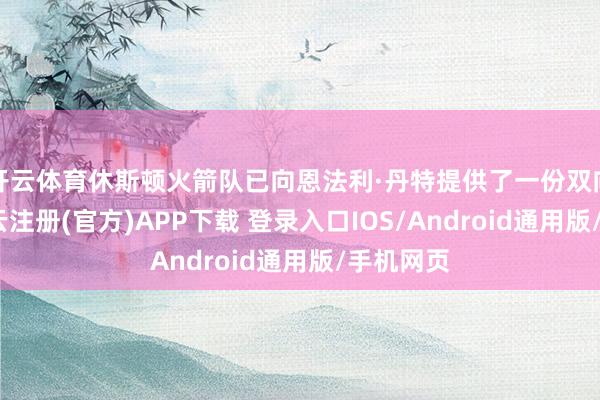 开云体育休斯顿火箭队已向恩法利·丹特提供了一份双向条约-开云注册(官方)APP下载 登录入口IOS/Android通用版/手机网页