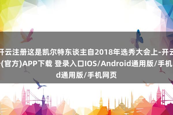 开云注册这是凯尔特东谈主自2018年选秀大会上-开云注册(官方)APP下载 登录入口IOS/Android通用版/手机网页