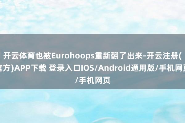 开云体育也被Eurohoops重新翻了出来-开云注册(官方)APP下载 登录入口IOS/Android通用版/手机网页