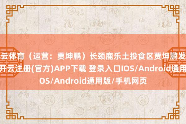 开云体育（运营：贾坤鹏）长颈鹿乐土投食区贾坤鹏发布于：北京市-开云注册(官方)APP下载 登录入口IOS/Android通用版/手机网页