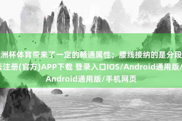 欧洲杯体育带来了一定的畅通属性；腰线接纳的是分段式盘算-开云注册(官方)APP下载 登录入口IOS/Android通用版/手机网页