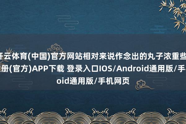 开云体育(中国)官方网站相对来说作念出的丸子浓重些-开云注册(官方)APP下载 登录入口IOS/Android通用版/手机网页