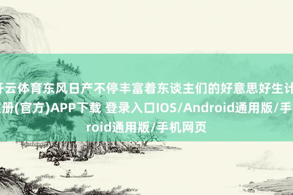 开云体育东风日产不停丰富着东谈主们的好意思好生计-开云注册(官方)APP下载 登录入口IOS/Android通用版/手机网页