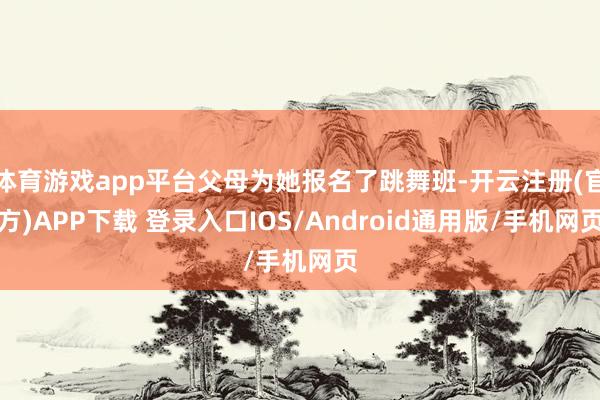 体育游戏app平台父母为她报名了跳舞班-开云注册(官方)APP下载 登录入口IOS/Android通用版/手机网页