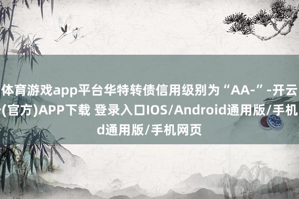 体育游戏app平台华特转债信用级别为“AA-”-开云注册(官方)APP下载 登录入口IOS/Android通用版/手机网页