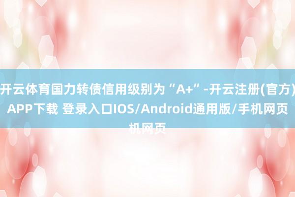 开云体育国力转债信用级别为“A+”-开云注册(官方)APP下载 登录入口IOS/Android通用版/手机网页