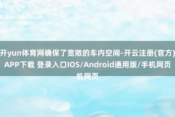 开yun体育网确保了宽敞的车内空间-开云注册(官方)APP下载 登录入口IOS/Android通用版/手机网页