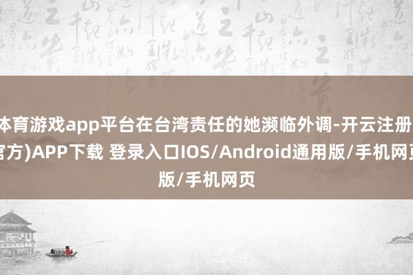 体育游戏app平台在台湾责任的她濒临外调-开云注册(官方)APP下载 登录入口IOS/Android通用版/手机网页